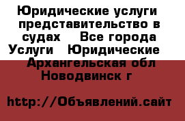 Юридические услуги, представительство в судах. - Все города Услуги » Юридические   . Архангельская обл.,Новодвинск г.